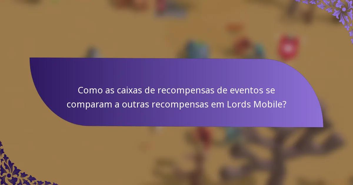 Como as caixas de recompensas de eventos se comparam a outras recompensas em Lords Mobile?