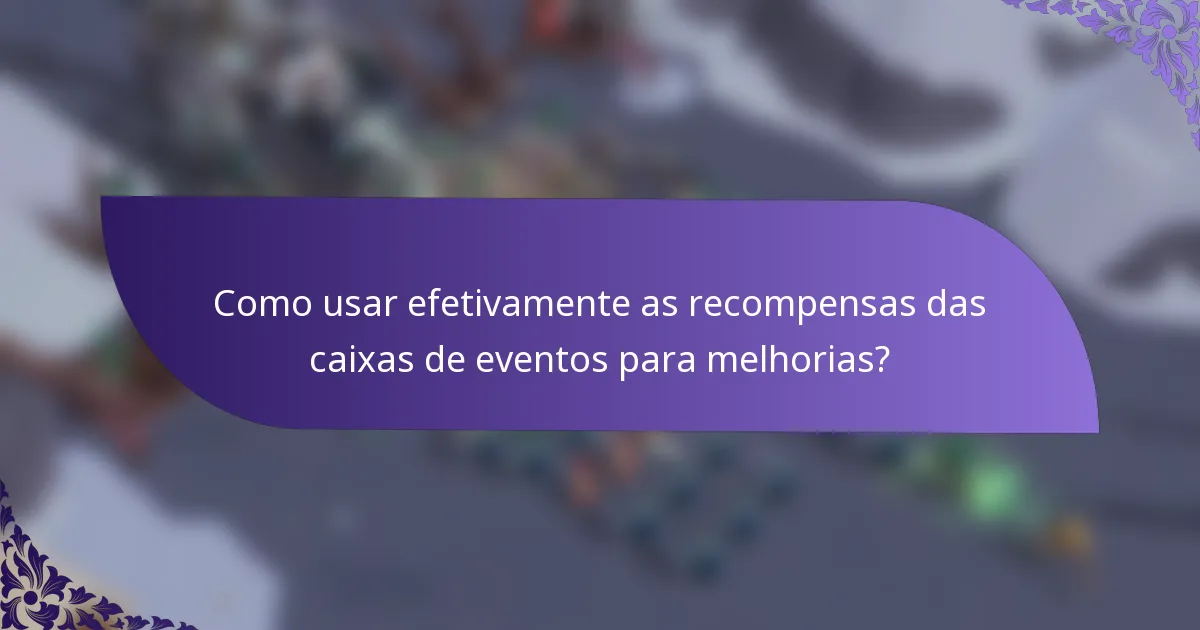 Como usar efetivamente as recompensas das caixas de eventos para melhorias?