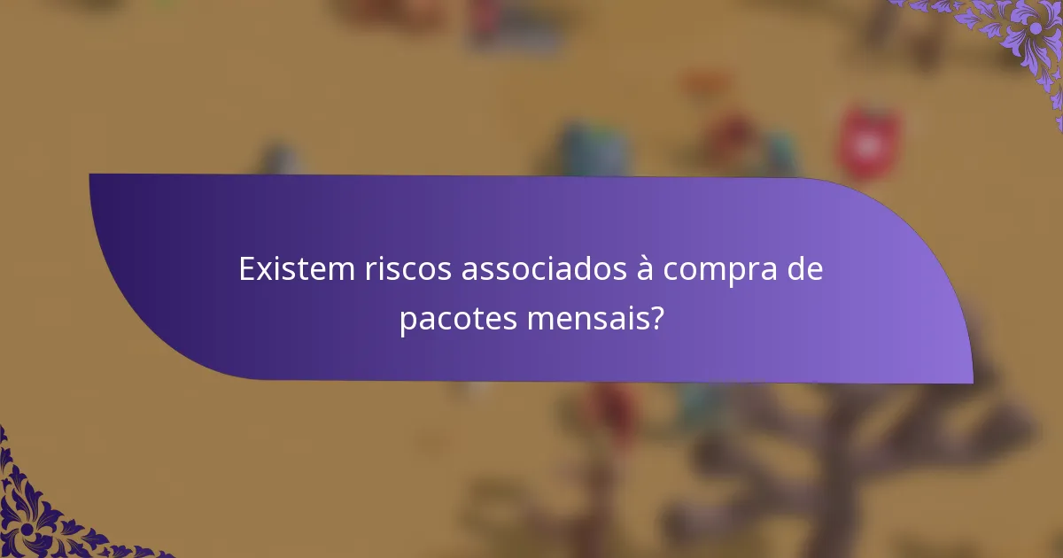 Existem riscos associados à compra de pacotes mensais?