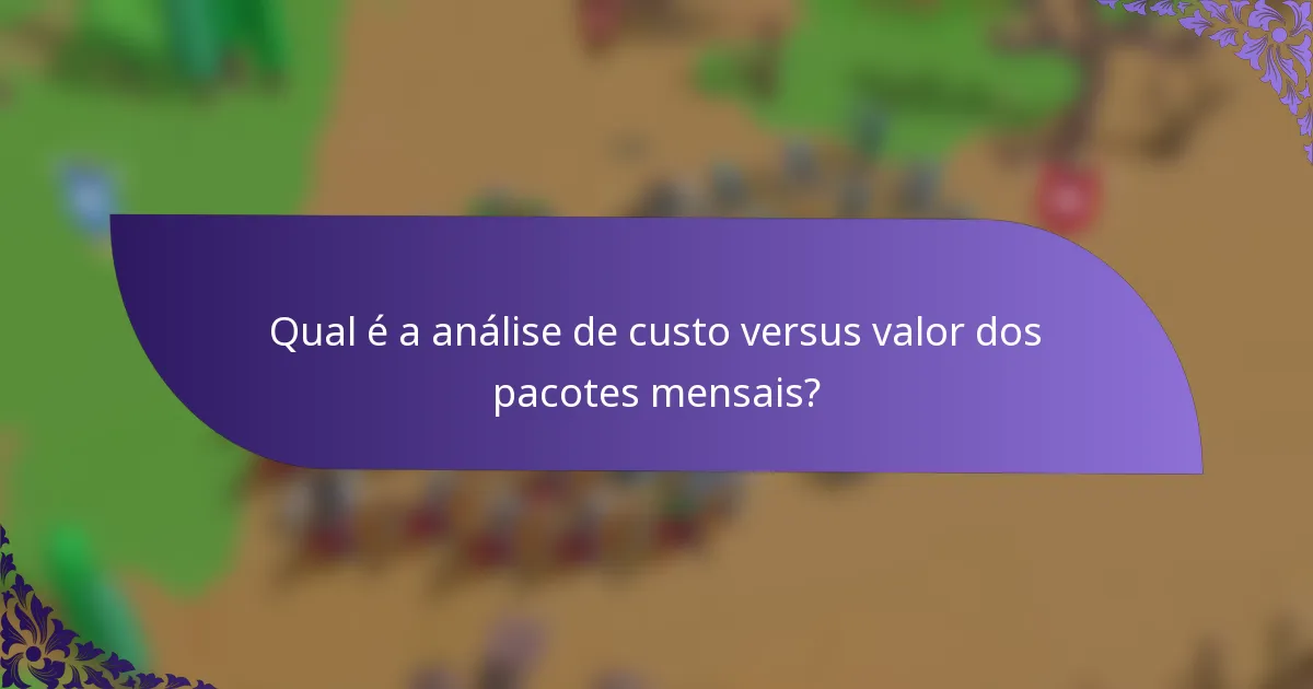 Qual é a análise de custo versus valor dos pacotes mensais?