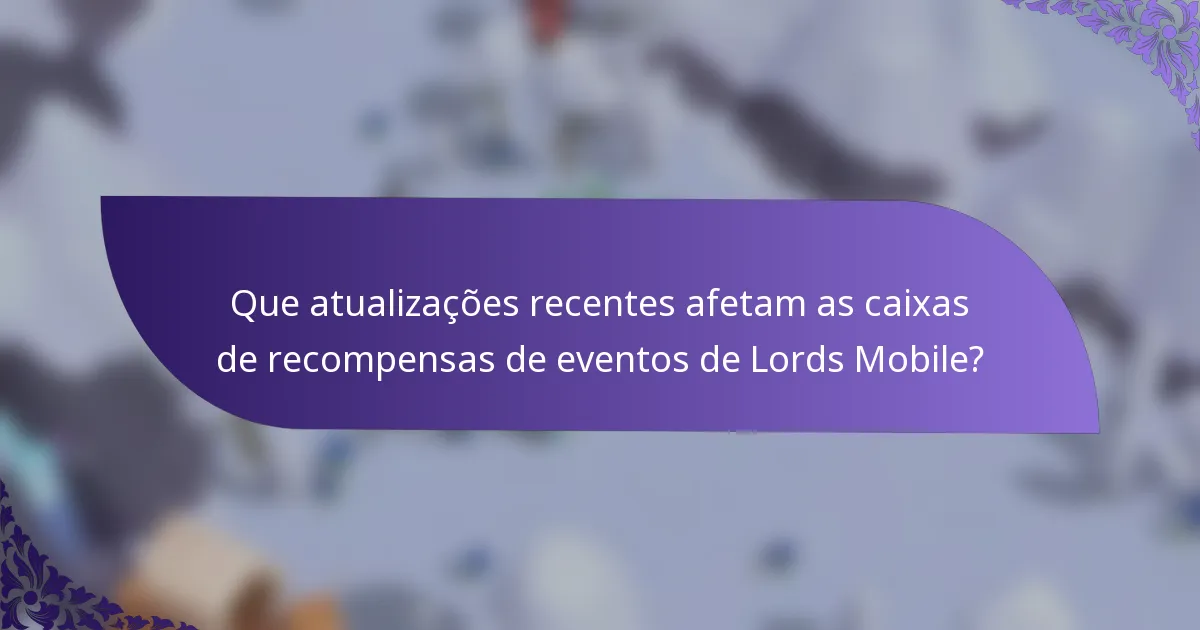 Que atualizações recentes afetam as caixas de recompensas de eventos de Lords Mobile?