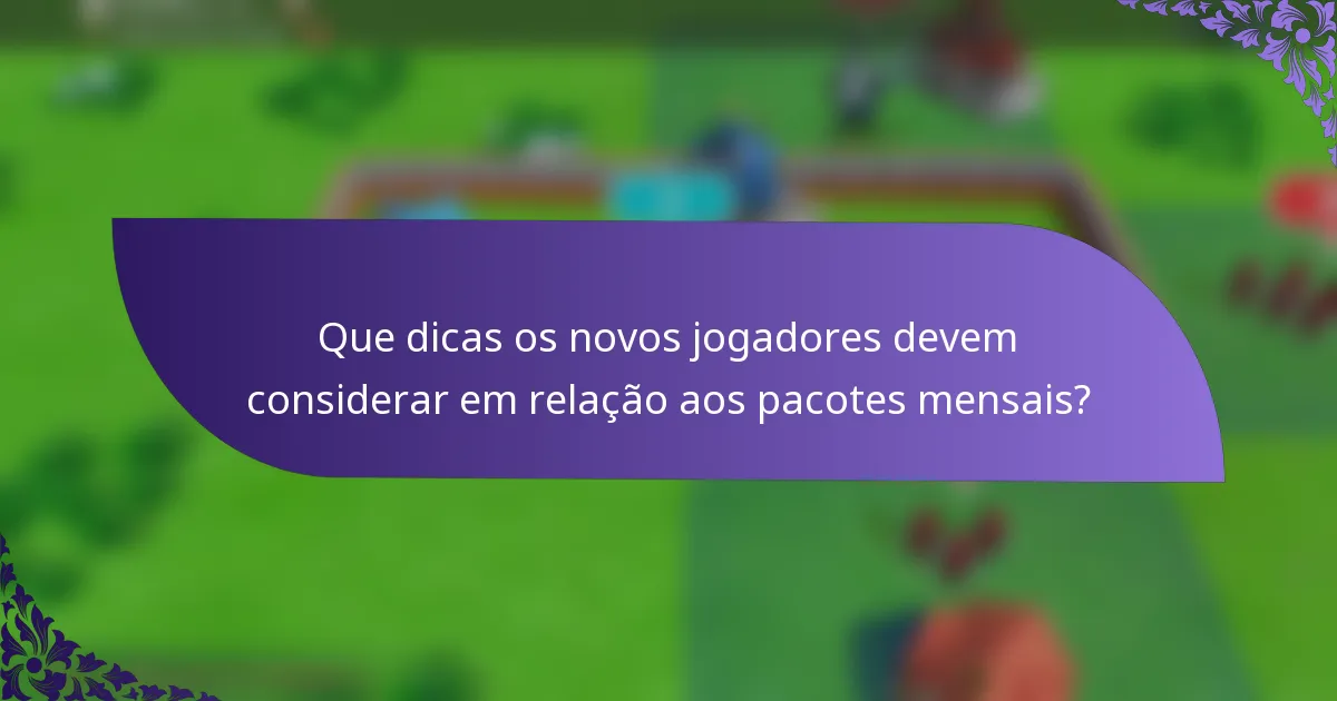 Que dicas os novos jogadores devem considerar em relação aos pacotes mensais?