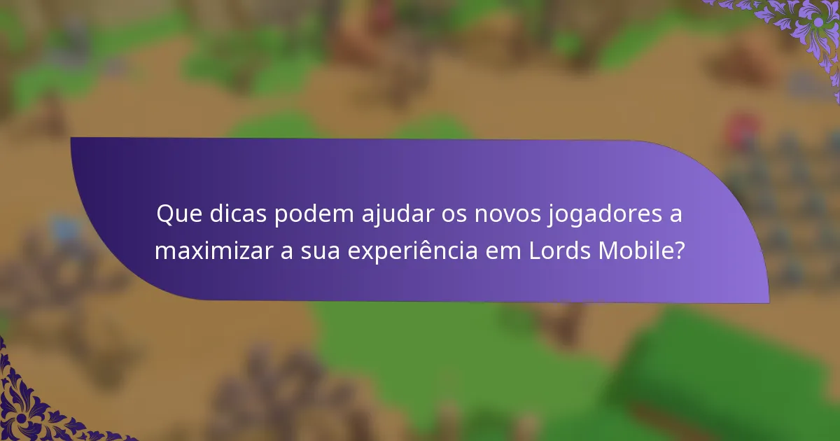 Que dicas podem ajudar os novos jogadores a maximizar a sua experiência em Lords Mobile?