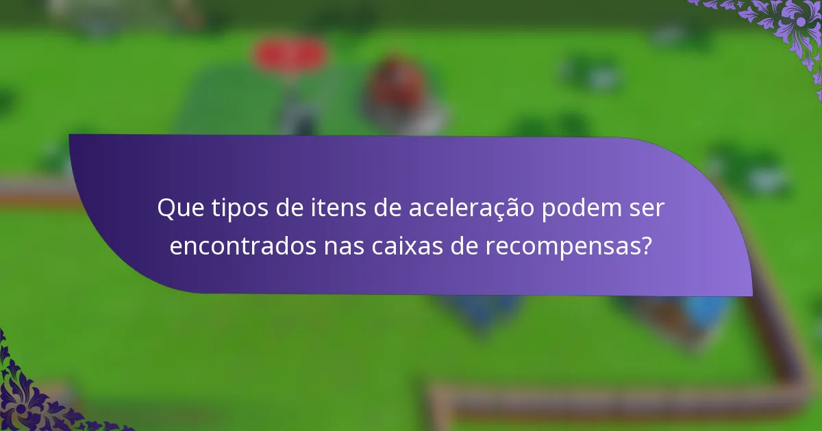 Que tipos de itens de aceleração podem ser encontrados nas caixas de recompensas?